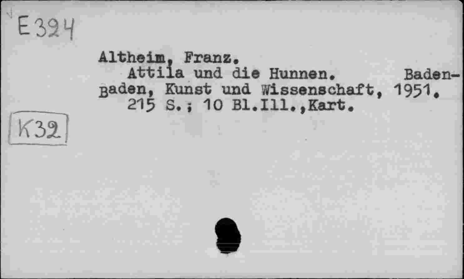 ﻿Е32Н
ґкзаі
Altheim, Franz.
Attila und die Hunnen.	Baden-
Baden, Kunst und Wissenschaft, 1951.
215 S.і 10 Bl.Ill.,Kart.